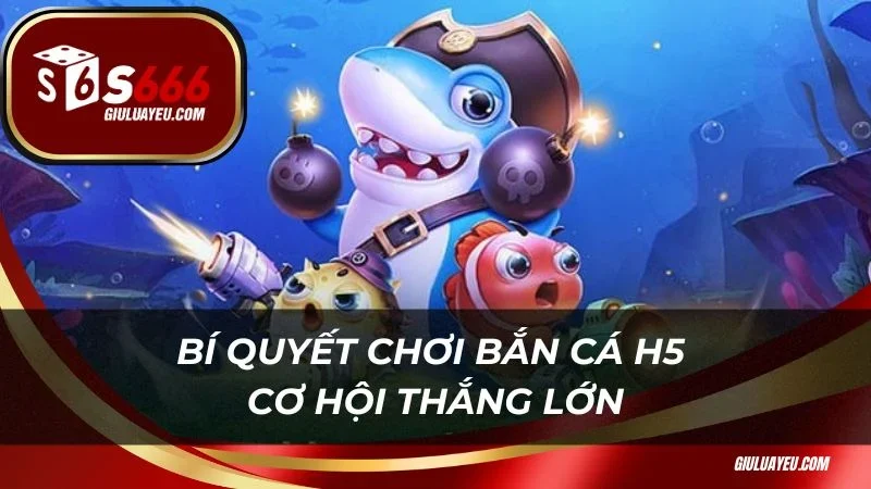 Bắn cá H5 S666 Bí quyết chơi bắn cá H5 cơ hội thắng lớn