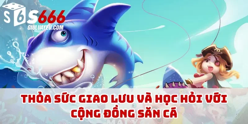 Thỏa sức giao lưu và học hỏi với cộng đồng săn cá